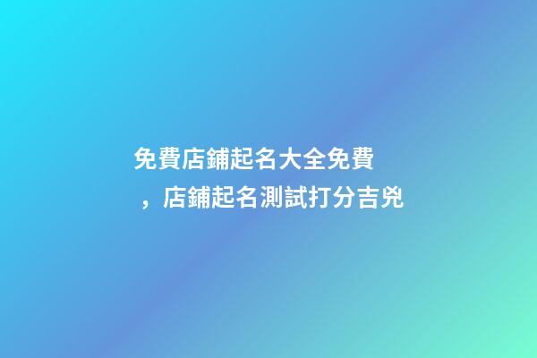 免費店鋪起名大全免費，店鋪起名測試打分吉兇